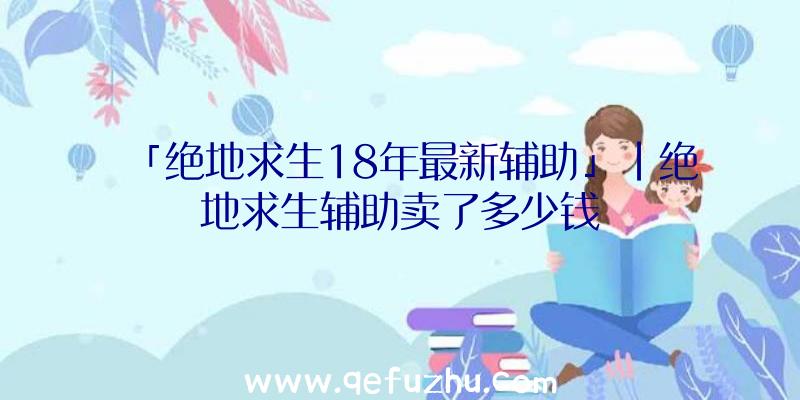 「绝地求生18年最新辅助」|绝地求生辅助卖了多少钱